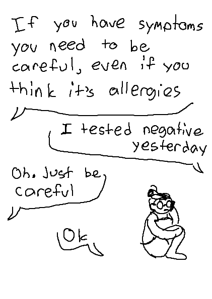 'if you have symptoms you need to be careful, even if you think it's allergies' 'i tested negative yesterday' 'oh. just be careful' 'ok'